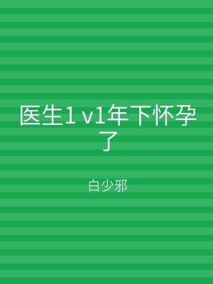 医生1 v1年下怀孕了