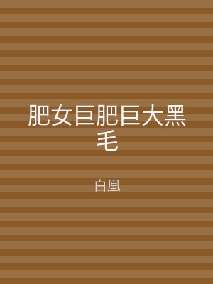 肥女巨肥巨大黑毛
