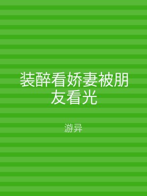 装醉看娇妻被朋友看光