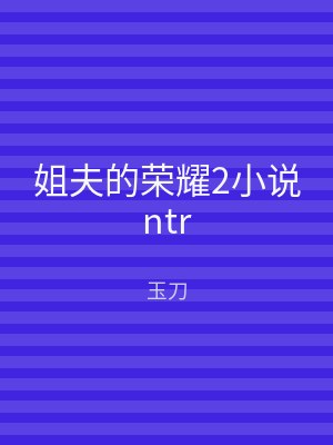 姐夫的荣耀2小说ntr