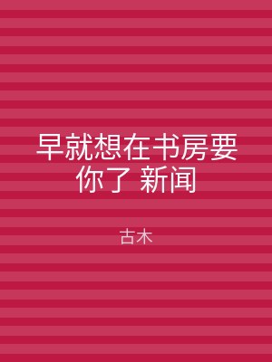 早就想在书房要你了 新闻