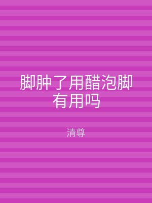 脚肿了用醋泡脚有用吗