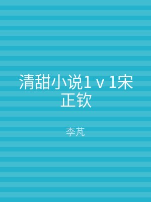 清甜小说1ⅴ1宋正钦
