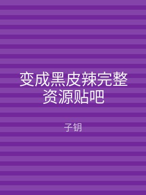 变成黑皮辣完整资源贴吧