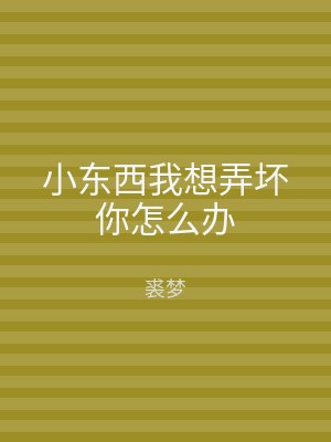 小东西我想弄坏你怎么办