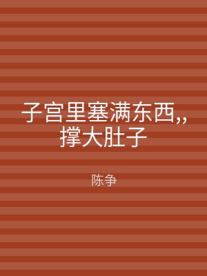 子宫里塞满东西,,撑大肚子