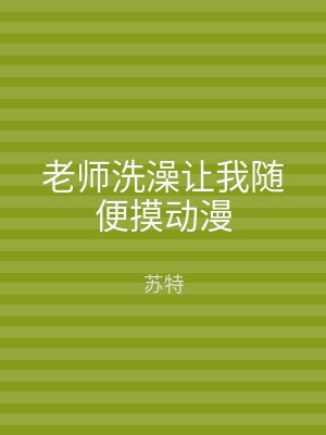 老师洗澡让我随便摸动漫