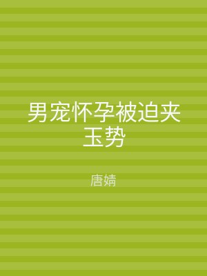 男宠怀孕被迫夹玉势