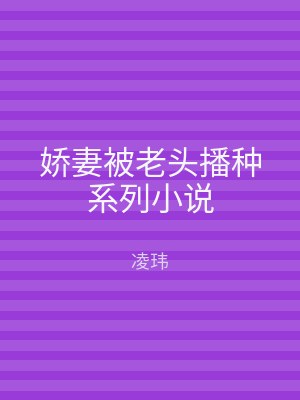 娇妻被老头播种系列小说