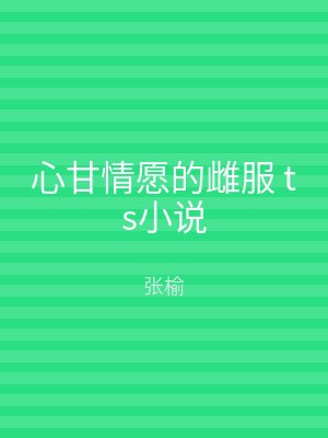 心甘情愿的雌服 ts小说
