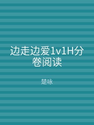 边走边爱1v1H分卷阅读