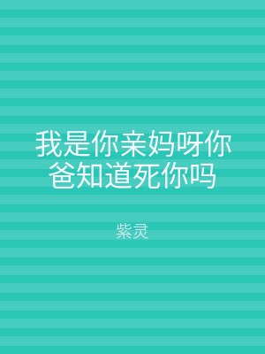 我是你亲妈呀你爸知道死你吗