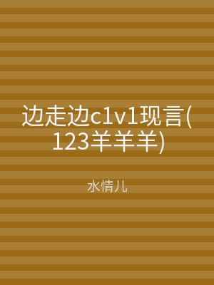 边走边c1v1现言(123羊羊羊)