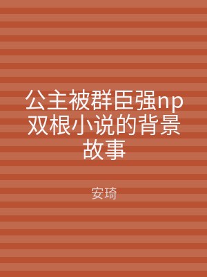 公主被群臣强np双根小说的背景故事