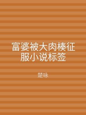 富婆被大肉楱征服小说标签