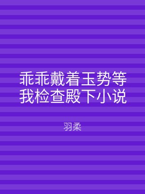乖乖戴着玉势等我检查殿下小说