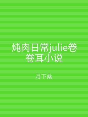 炖肉日常julie卷卷耳小说