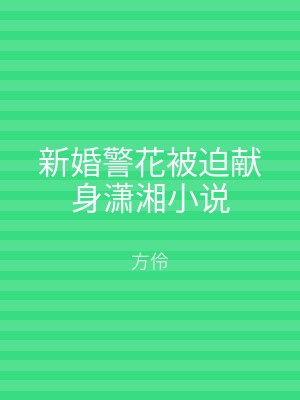 新婚警花被迫献身潇湘小说