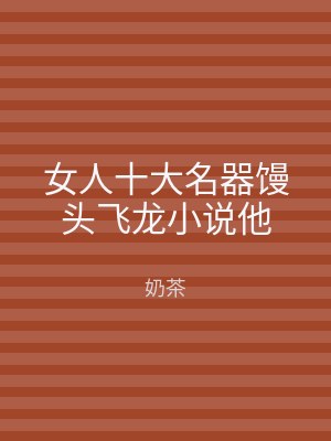 女人十大名器馒头飞龙小说他