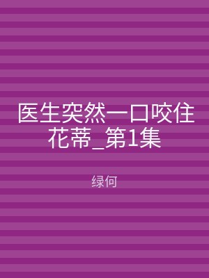 医生突然一口咬住花蒂_第1集