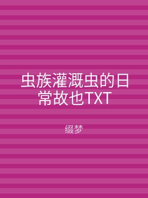 虫族灌溉虫的日常故也TXT