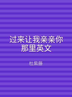 过来让我亲亲你那里英文