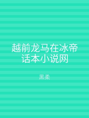 越前龙马在冰帝话本小说网