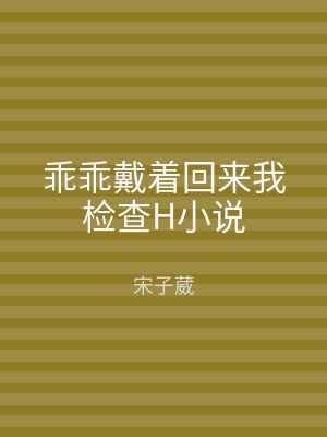 乖乖戴着回来我检查H小说