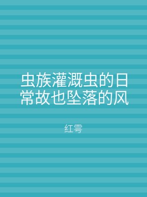 虫族灌溉虫的日常故也坠落的风