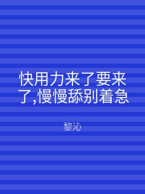 快用力来了要来了,慢慢舔别着急