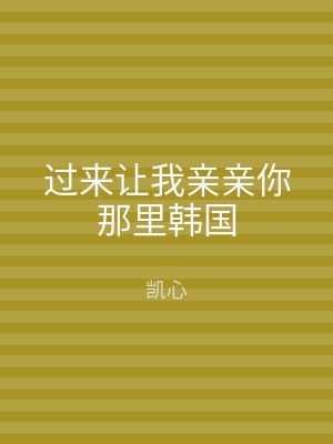 过来让我亲亲你那里韩国