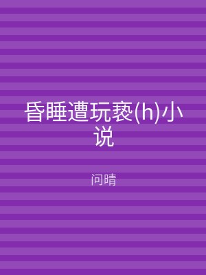 昏睡遭玩亵(h)小说