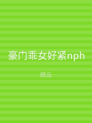 豪门乖女好紧nph