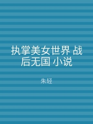 执掌美女世界 战后无国 小说