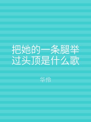 把她的一条腿举过头顶是什么歌