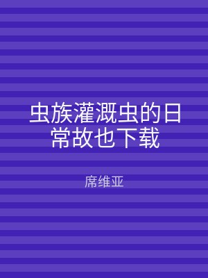 虫族灌溉虫的日常故也下载