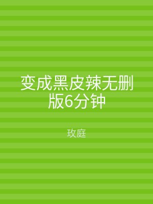 变成黑皮辣无删版6分钟