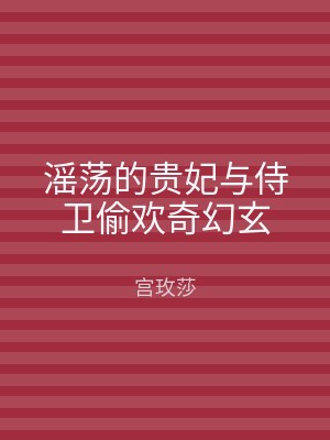 滛荡的贵妃与侍卫偷欢奇幻玄