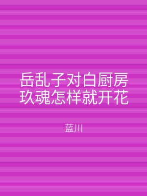 岳乱子对白厨房玖魂怎样就开花