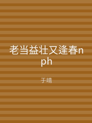 老当益壮又逢春nph