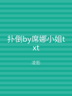 扑倒by席娜小姐txt