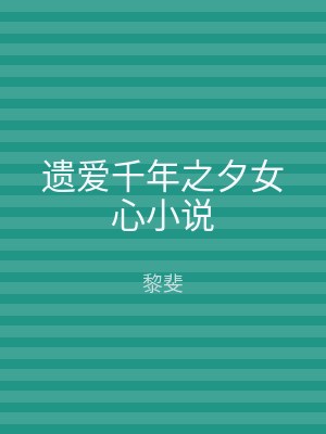遗爱千年之夕女心小说