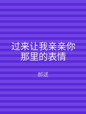 过来让我亲亲你那里的表情