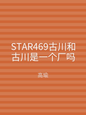 STAR469古川和古川是一个厂吗