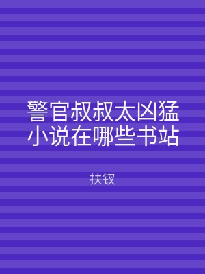 警官叔叔太凶猛小说在哪些书站