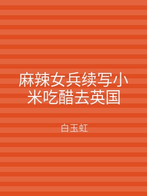 麻辣女兵续写小米吃醋去英国