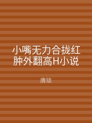 小嘴无力合拢红肿外翻高H小说