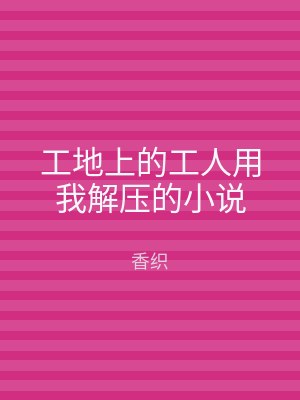 工地上的工人用我解压的小说