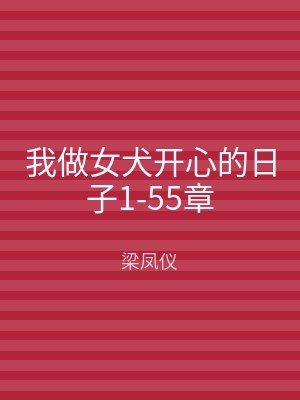 我做女犬开心的日子1-55章