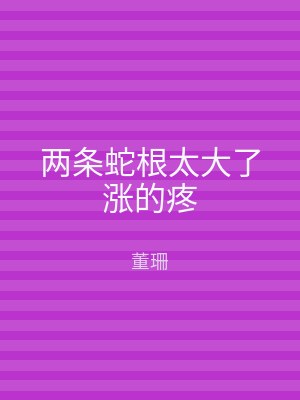两条蛇根太大了涨的疼